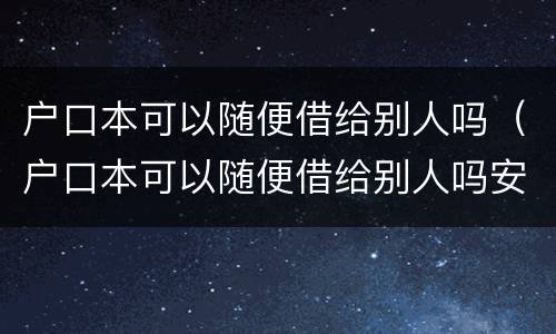 户口本可以随便借给别人吗（户口本可以随便借给别人吗安全吗）