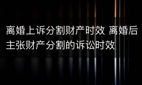 离婚上诉分割财产时效 离婚后主张财产分割的诉讼时效