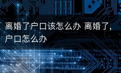 离婚了户口该怎么办 离婚了,户口怎么办
