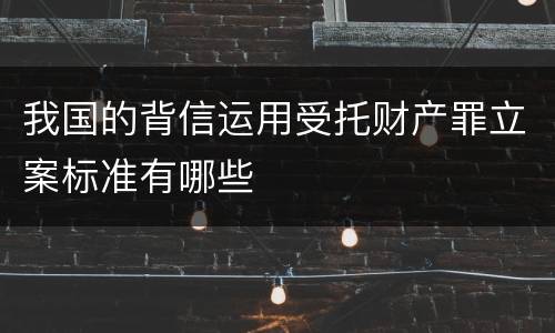我国的背信运用受托财产罪立案标准有哪些