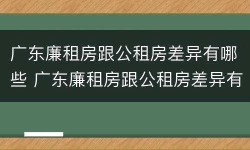 广东廉租房跟公租房差异有哪些 广东廉租房跟公租房差异有哪些地方