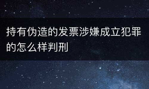 持有伪造的发票涉嫌成立犯罪的怎么样判刑