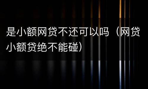 是小额网贷不还可以吗（网贷小额贷绝不能碰）