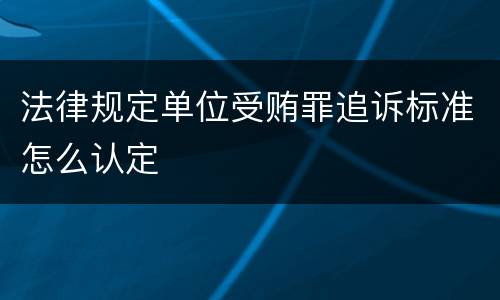 法律规定单位受贿罪追诉标准怎么认定