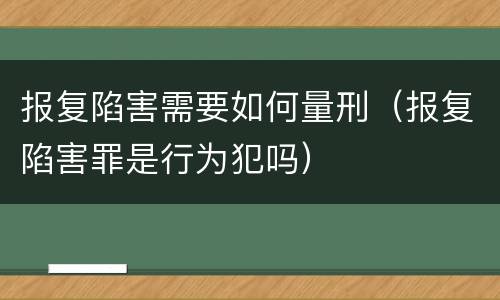 报复陷害需要如何量刑（报复陷害罪是行为犯吗）