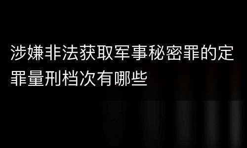 涉嫌非法获取军事秘密罪的定罪量刑档次有哪些