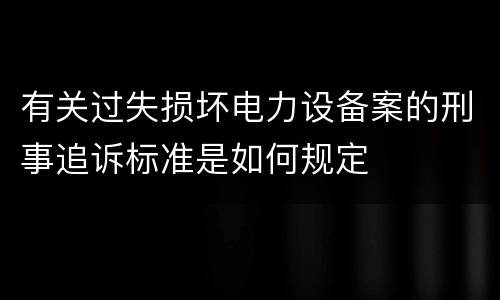 有关过失损坏电力设备案的刑事追诉标准是如何规定