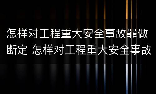 怎样对工程重大安全事故罪做断定 怎样对工程重大安全事故罪做断定处理