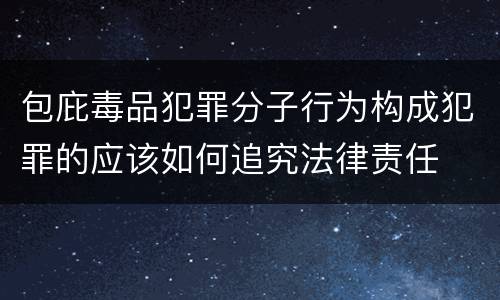 包庇毒品犯罪分子行为构成犯罪的应该如何追究法律责任