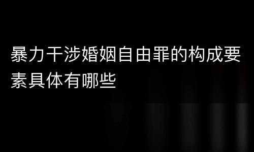 暴力干涉婚姻自由罪的构成要素具体有哪些