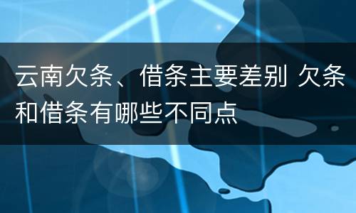 云南欠条、借条主要差别 欠条和借条有哪些不同点