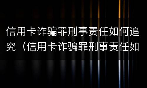 信用卡诈骗罪刑事责任如何追究（信用卡诈骗罪刑事责任如何追究的）