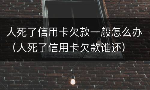 人死了信用卡欠款一般怎么办（人死了信用卡欠款谁还）