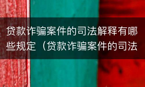 贷款诈骗案件的司法解释有哪些规定（贷款诈骗案件的司法解释有哪些规定呢）