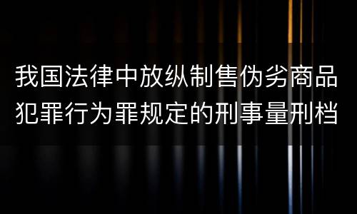 我国法律中放纵制售伪劣商品犯罪行为罪规定的刑事量刑档次是多少