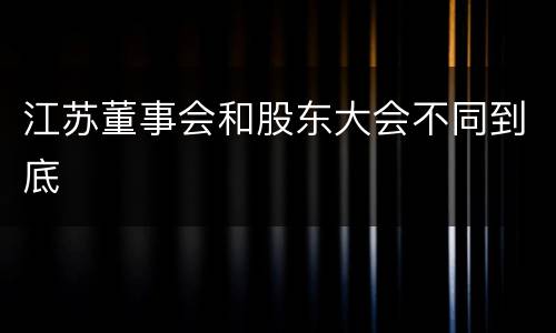 江苏董事会和股东大会不同到底