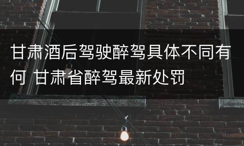 甘肃酒后驾驶醉驾具体不同有何 甘肃省醉驾最新处罚