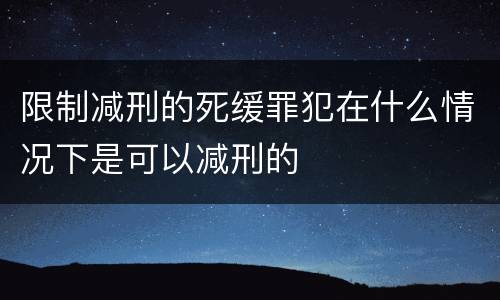 限制减刑的死缓罪犯在什么情况下是可以减刑的