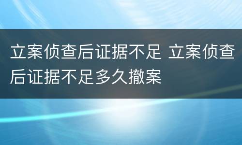 立案侦查后证据不足 立案侦查后证据不足多久撤案