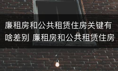 廉租房和公共租赁住房关键有啥差别 廉租房和公共租赁住房关键有啥差别吗
