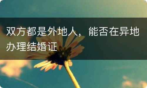 双方都是外地人，能否在异地办理结婚证