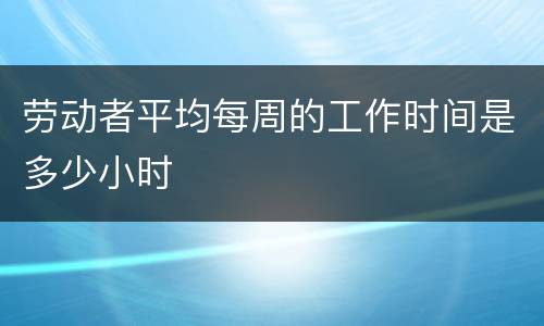 劳动者平均每周的工作时间是多少小时