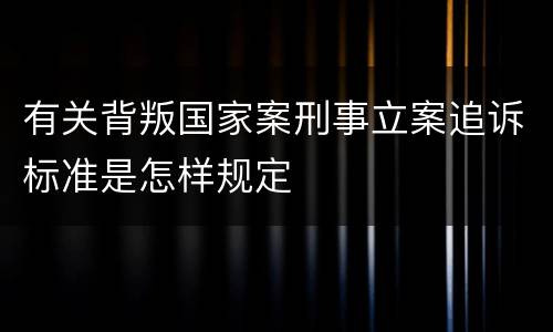 有关背叛国家案刑事立案追诉标准是怎样规定