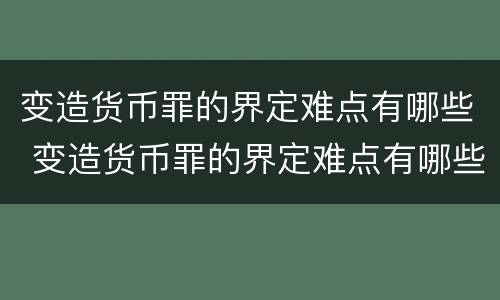 变造货币罪的界定难点有哪些 变造货币罪的界定难点有哪些