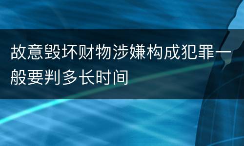 故意毁坏财物涉嫌构成犯罪一般要判多长时间