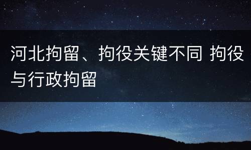河北拘留、拘役关键不同 拘役与行政拘留