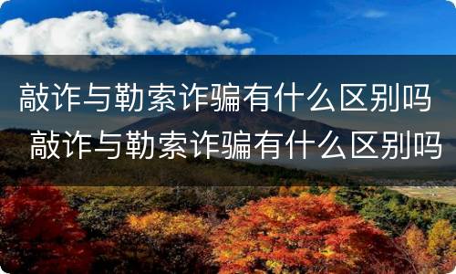 敲诈与勒索诈骗有什么区别吗 敲诈与勒索诈骗有什么区别吗知乎