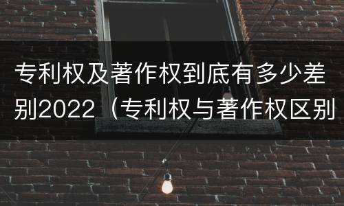 专利权及著作权到底有多少差别2022（专利权与著作权区别）