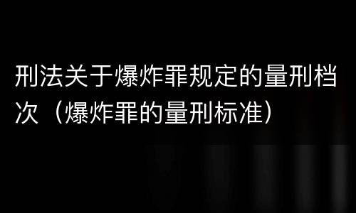 刑法关于爆炸罪规定的量刑档次（爆炸罪的量刑标准）