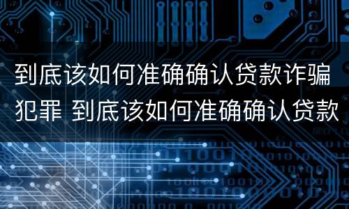 到底该如何准确确认贷款诈骗犯罪 到底该如何准确确认贷款诈骗犯罪案件
