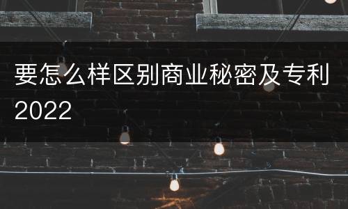 要怎么样区别商业秘密及专利2022
