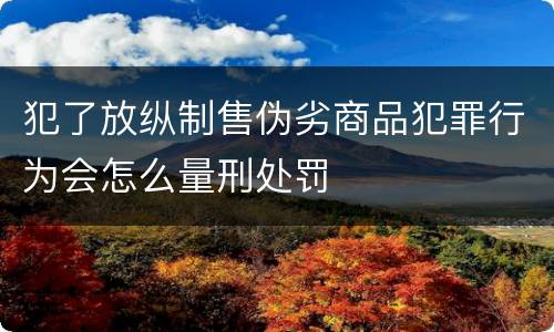犯了放纵制售伪劣商品犯罪行为会怎么量刑处罚