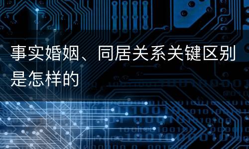 事实婚姻、同居关系关键区别是怎样的