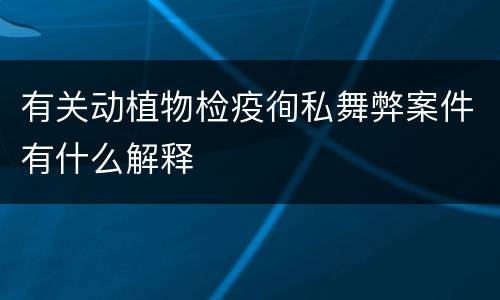 有关动植物检疫徇私舞弊案件有什么解释
