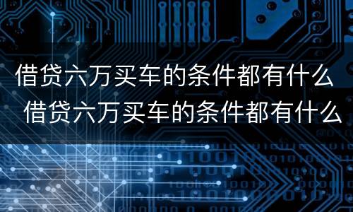 借贷六万买车的条件都有什么 借贷六万买车的条件都有什么要求