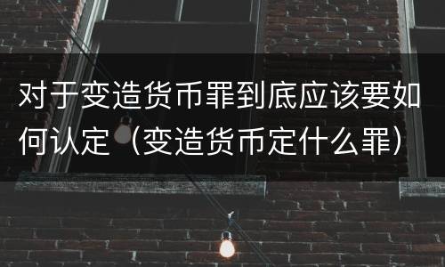 对于变造货币罪到底应该要如何认定（变造货币定什么罪）