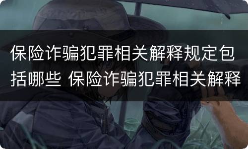 保险诈骗犯罪相关解释规定包括哪些 保险诈骗犯罪相关解释规定包括哪些方面