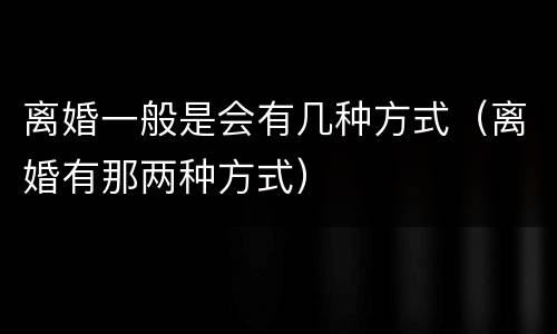 离婚一般是会有几种方式（离婚有那两种方式）