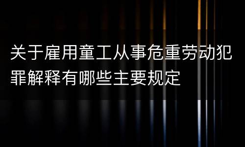 关于雇用童工从事危重劳动犯罪解释有哪些主要规定