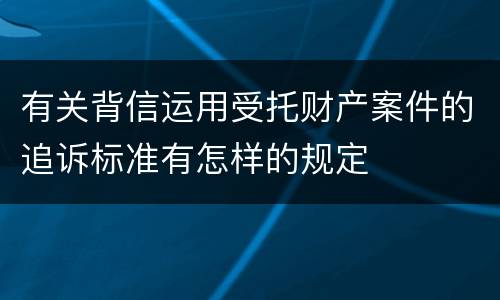 有关背信运用受托财产案件的追诉标准有怎样的规定