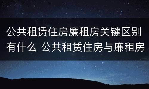 公共租赁住房廉租房关键区别有什么 公共租赁住房与廉租房的区别