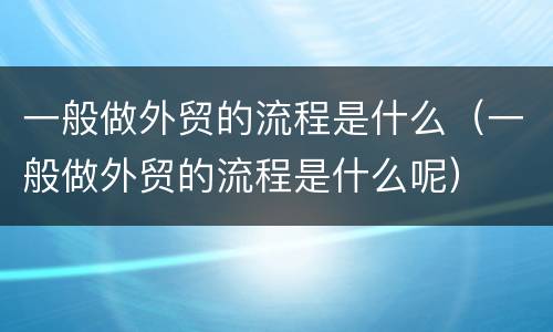 一般做外贸的流程是什么（一般做外贸的流程是什么呢）