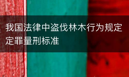 我国法律中盗伐林木行为规定定罪量刑标准