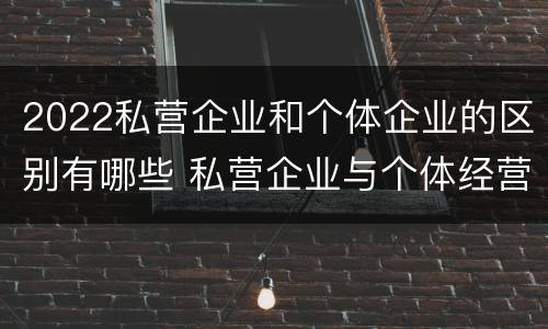 2022私营企业和个体企业的区别有哪些 私营企业与个体经营企业的区别