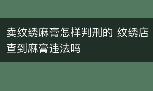 卖纹绣麻膏怎样判刑的 纹绣店查到麻膏违法吗