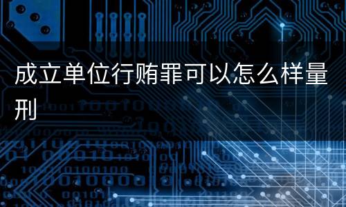 成立单位行贿罪可以怎么样量刑